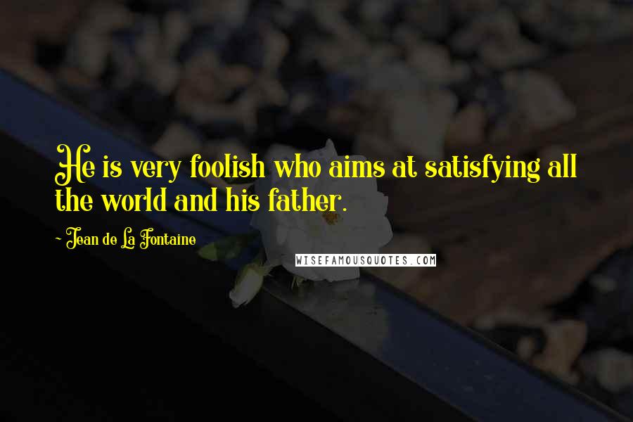 Jean De La Fontaine Quotes: He is very foolish who aims at satisfying all the world and his father.