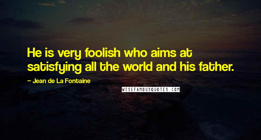 Jean De La Fontaine Quotes: He is very foolish who aims at satisfying all the world and his father.