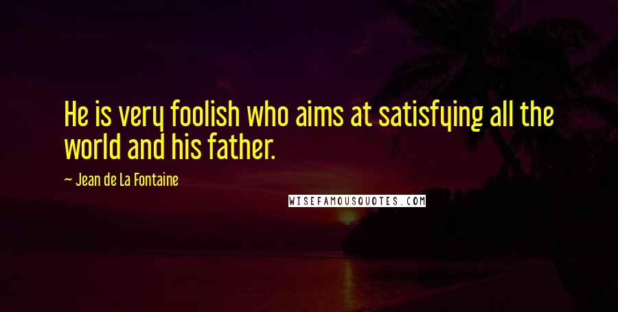 Jean De La Fontaine Quotes: He is very foolish who aims at satisfying all the world and his father.