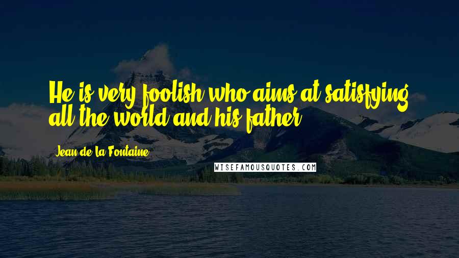 Jean De La Fontaine Quotes: He is very foolish who aims at satisfying all the world and his father.