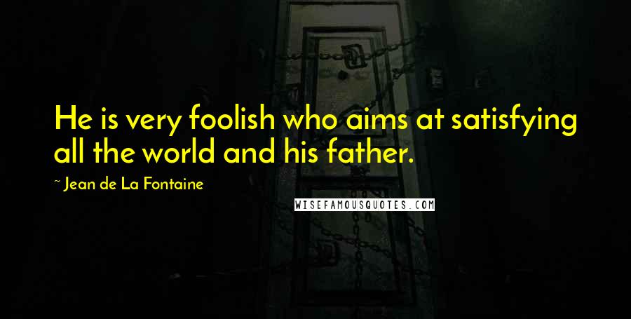 Jean De La Fontaine Quotes: He is very foolish who aims at satisfying all the world and his father.