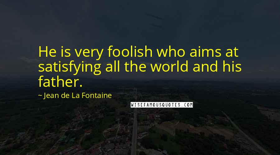 Jean De La Fontaine Quotes: He is very foolish who aims at satisfying all the world and his father.