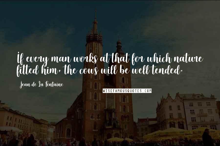 Jean De La Fontaine Quotes: If every man works at that for which nature fitted him, the cows will be well tended.