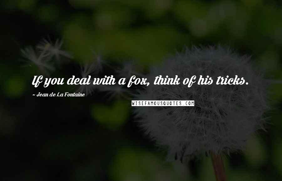 Jean De La Fontaine Quotes: If you deal with a fox, think of his tricks.