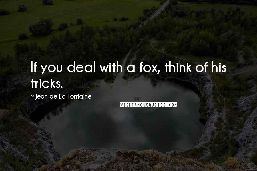 Jean De La Fontaine Quotes: If you deal with a fox, think of his tricks.