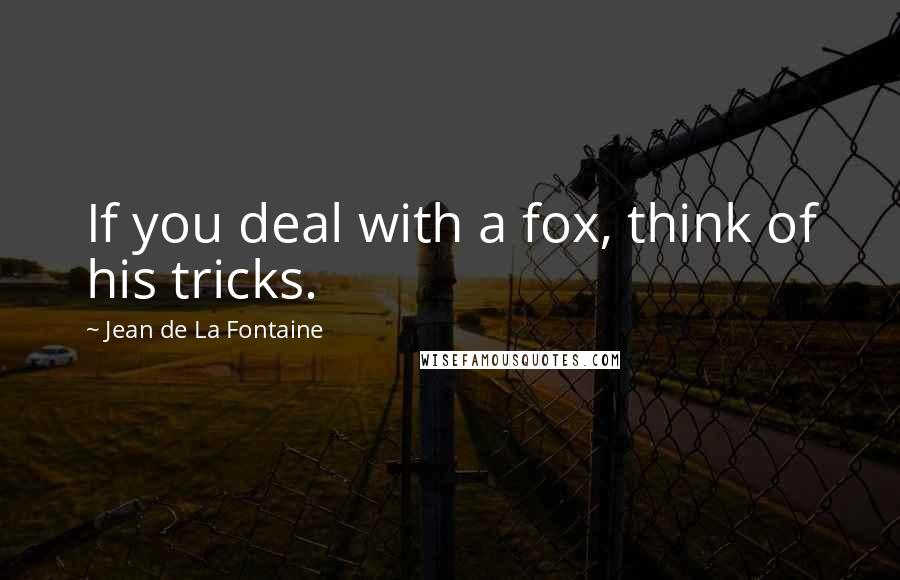 Jean De La Fontaine Quotes: If you deal with a fox, think of his tricks.