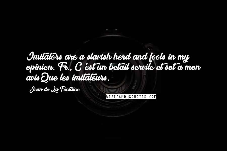 Jean De La Fontaine Quotes: Imitators are a slavish herd and fools in my opinion.[Fr., C'est un betail servile et sot a mon avisQue les imitateurs.]