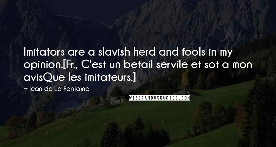 Jean De La Fontaine Quotes: Imitators are a slavish herd and fools in my opinion.[Fr., C'est un betail servile et sot a mon avisQue les imitateurs.]