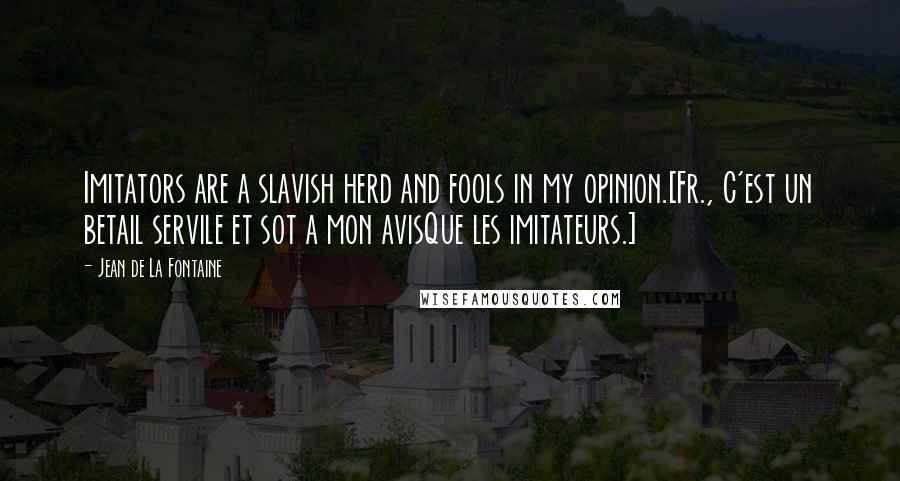 Jean De La Fontaine Quotes: Imitators are a slavish herd and fools in my opinion.[Fr., C'est un betail servile et sot a mon avisQue les imitateurs.]
