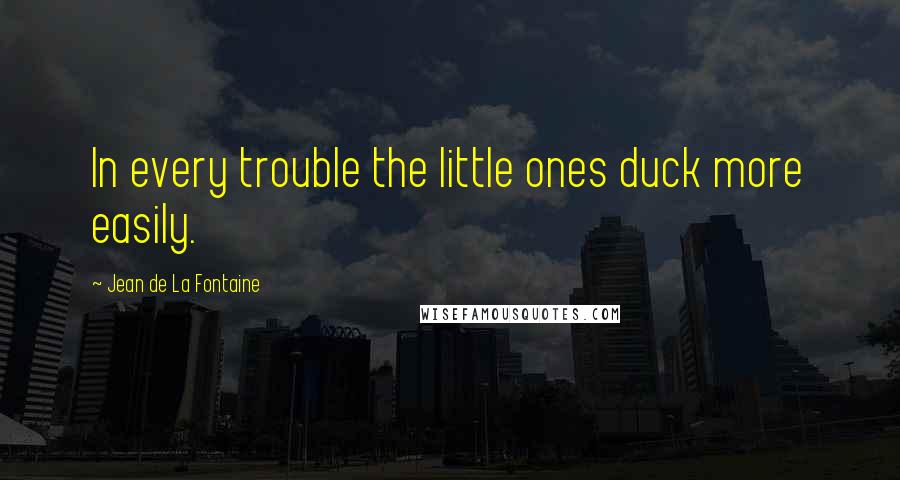 Jean De La Fontaine Quotes: In every trouble the little ones duck more easily.