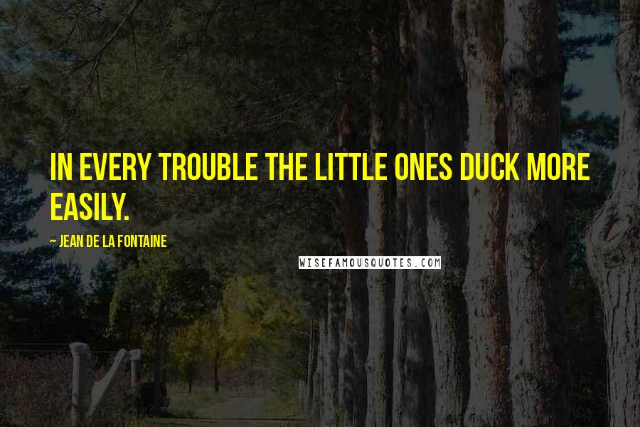 Jean De La Fontaine Quotes: In every trouble the little ones duck more easily.
