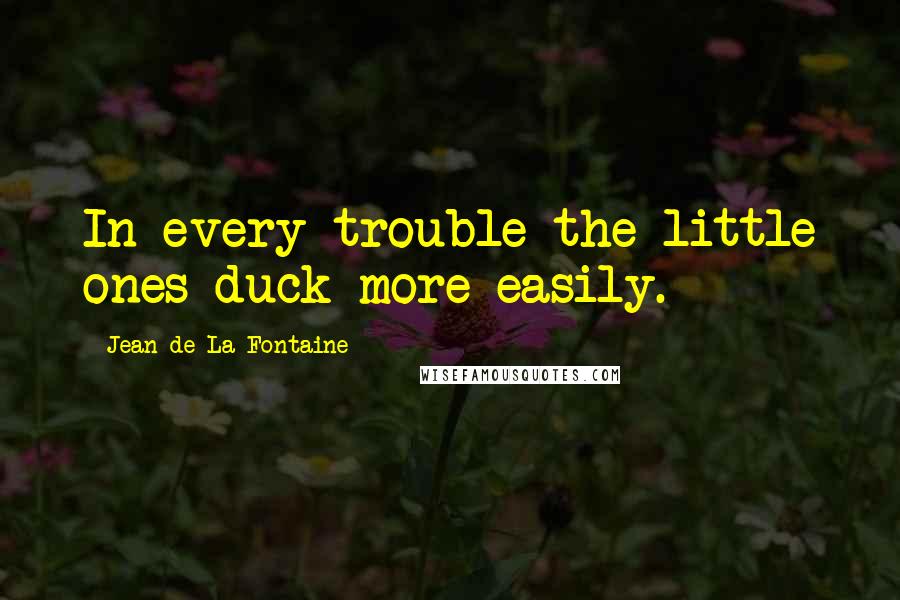 Jean De La Fontaine Quotes: In every trouble the little ones duck more easily.