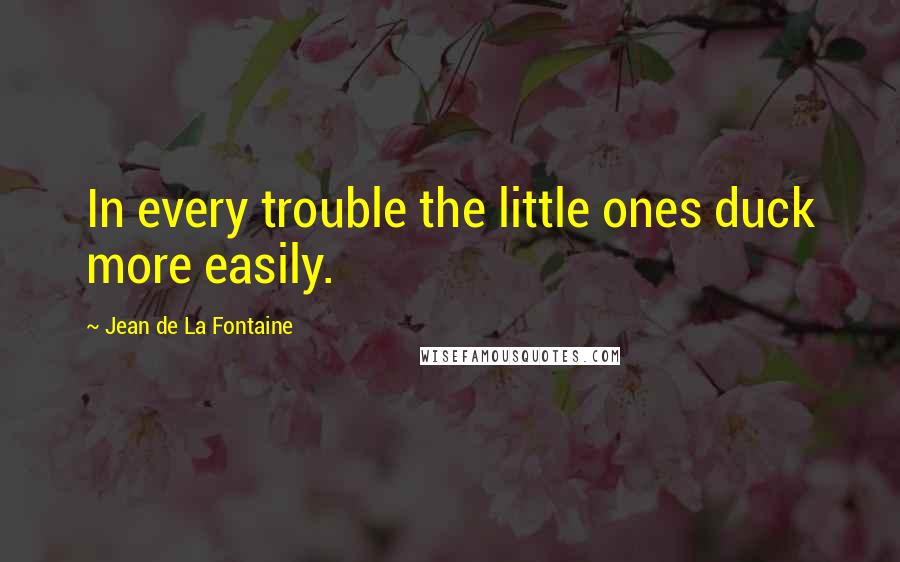 Jean De La Fontaine Quotes: In every trouble the little ones duck more easily.