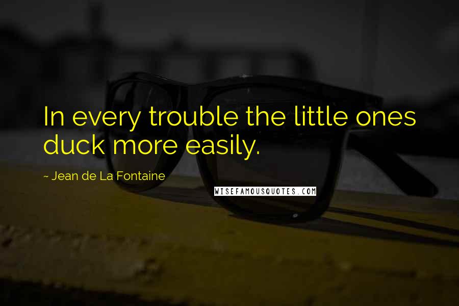 Jean De La Fontaine Quotes: In every trouble the little ones duck more easily.