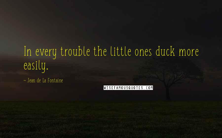 Jean De La Fontaine Quotes: In every trouble the little ones duck more easily.