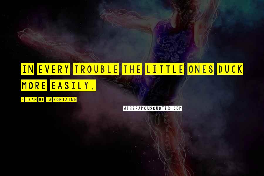 Jean De La Fontaine Quotes: In every trouble the little ones duck more easily.