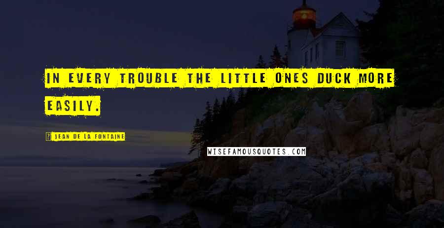 Jean De La Fontaine Quotes: In every trouble the little ones duck more easily.