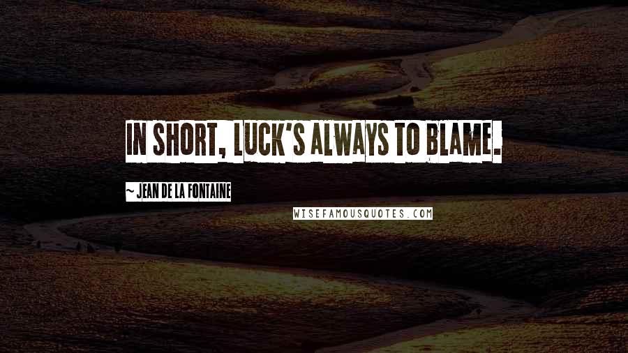 Jean De La Fontaine Quotes: In short, Luck's always to blame.