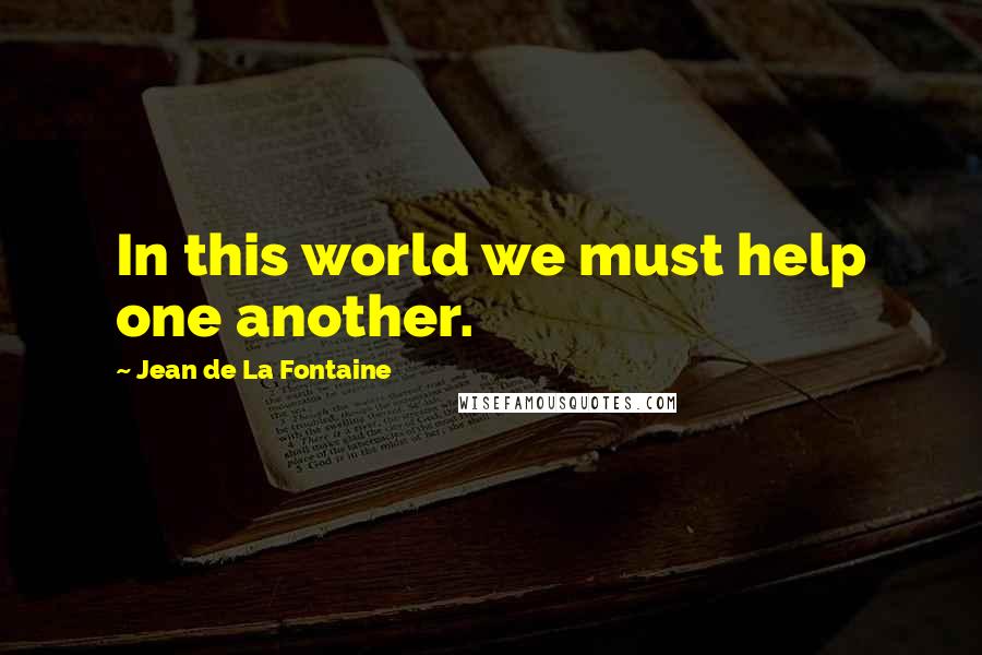 Jean De La Fontaine Quotes: In this world we must help one another.