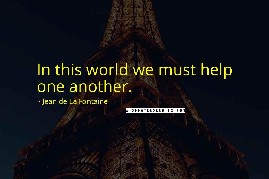 Jean De La Fontaine Quotes: In this world we must help one another.