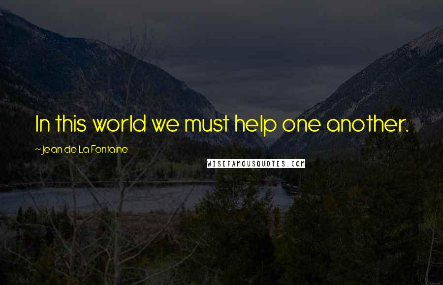 Jean De La Fontaine Quotes: In this world we must help one another.