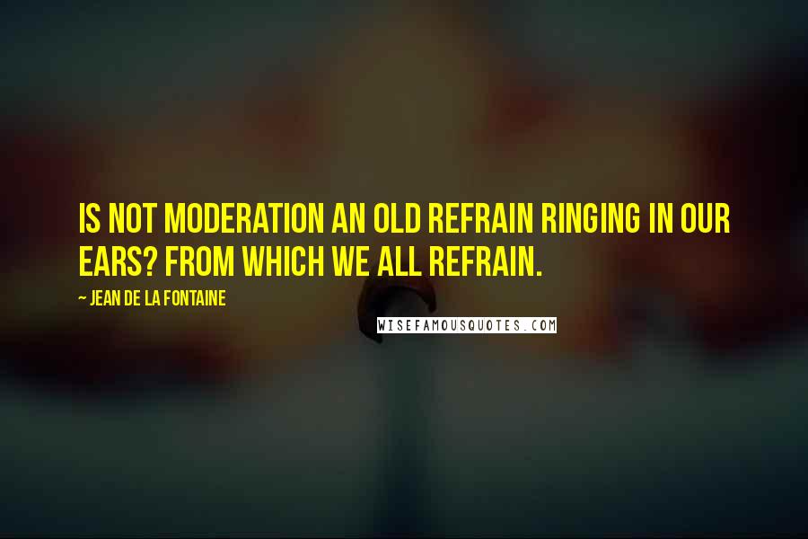 Jean De La Fontaine Quotes: Is not moderation an old refrain Ringing in our ears? from which we all refrain.