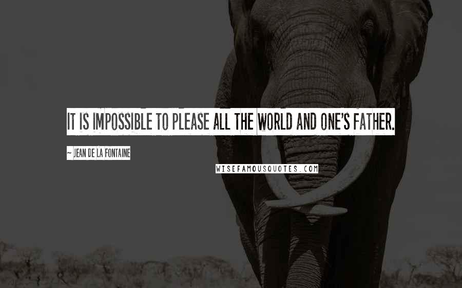 Jean De La Fontaine Quotes: It is impossible to please all the world and one's father.