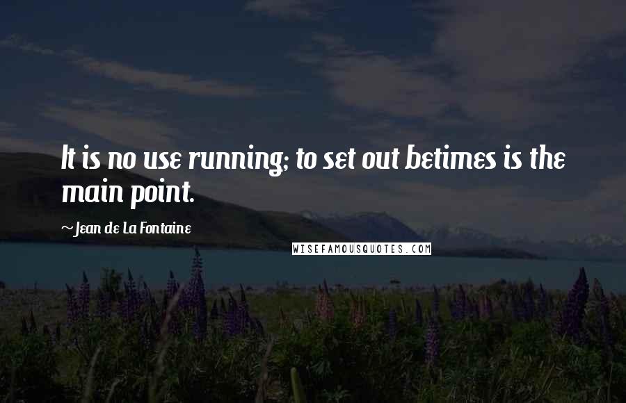 Jean De La Fontaine Quotes: It is no use running; to set out betimes is the main point.