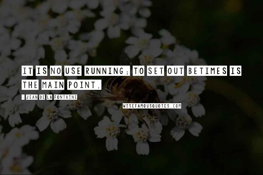 Jean De La Fontaine Quotes: It is no use running; to set out betimes is the main point.