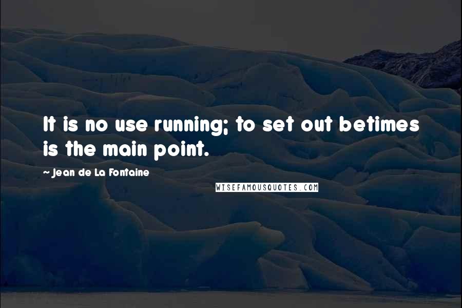 Jean De La Fontaine Quotes: It is no use running; to set out betimes is the main point.