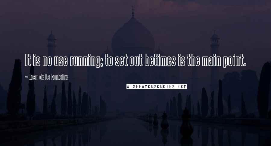 Jean De La Fontaine Quotes: It is no use running; to set out betimes is the main point.