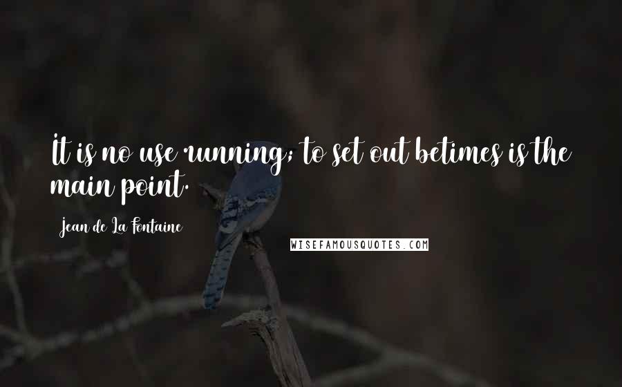 Jean De La Fontaine Quotes: It is no use running; to set out betimes is the main point.