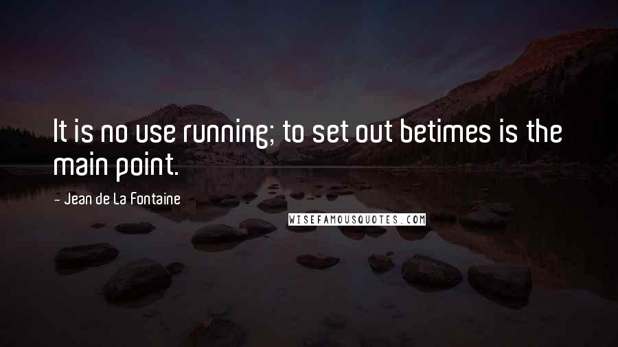 Jean De La Fontaine Quotes: It is no use running; to set out betimes is the main point.