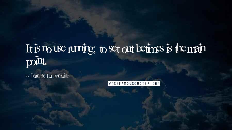 Jean De La Fontaine Quotes: It is no use running; to set out betimes is the main point.