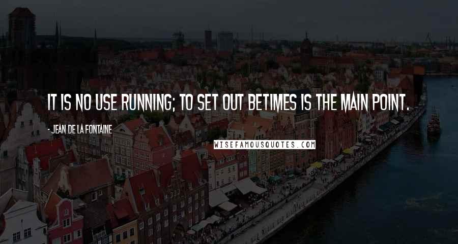 Jean De La Fontaine Quotes: It is no use running; to set out betimes is the main point.