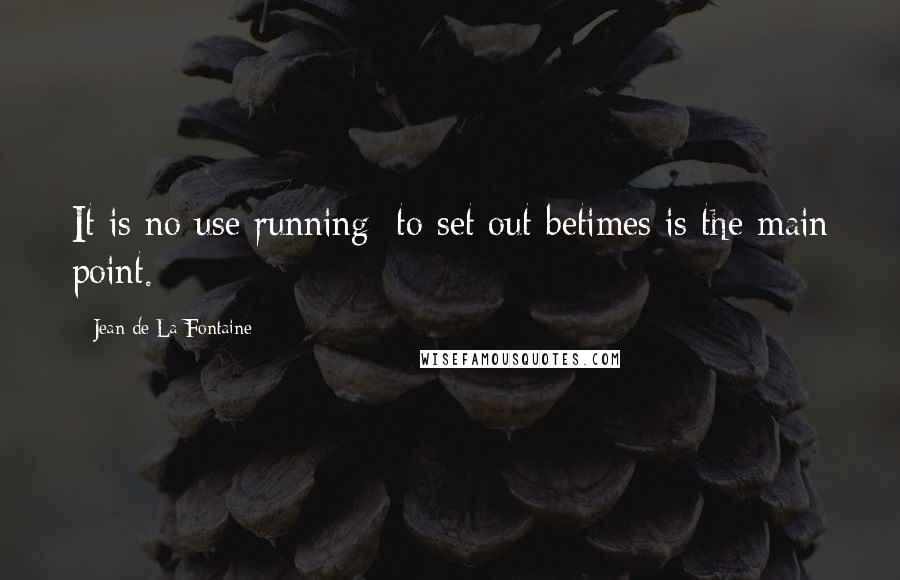 Jean De La Fontaine Quotes: It is no use running; to set out betimes is the main point.