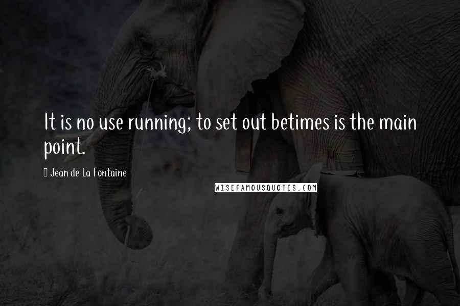 Jean De La Fontaine Quotes: It is no use running; to set out betimes is the main point.