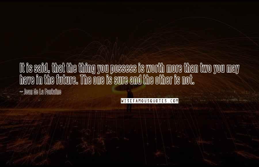 Jean De La Fontaine Quotes: It is said, that the thing you possess is worth more than two you may have in the future. The one is sure and the other is not.