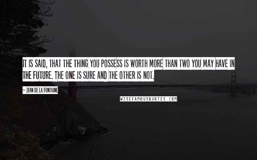 Jean De La Fontaine Quotes: It is said, that the thing you possess is worth more than two you may have in the future. The one is sure and the other is not.