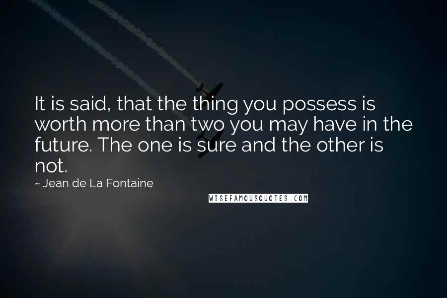 Jean De La Fontaine Quotes: It is said, that the thing you possess is worth more than two you may have in the future. The one is sure and the other is not.