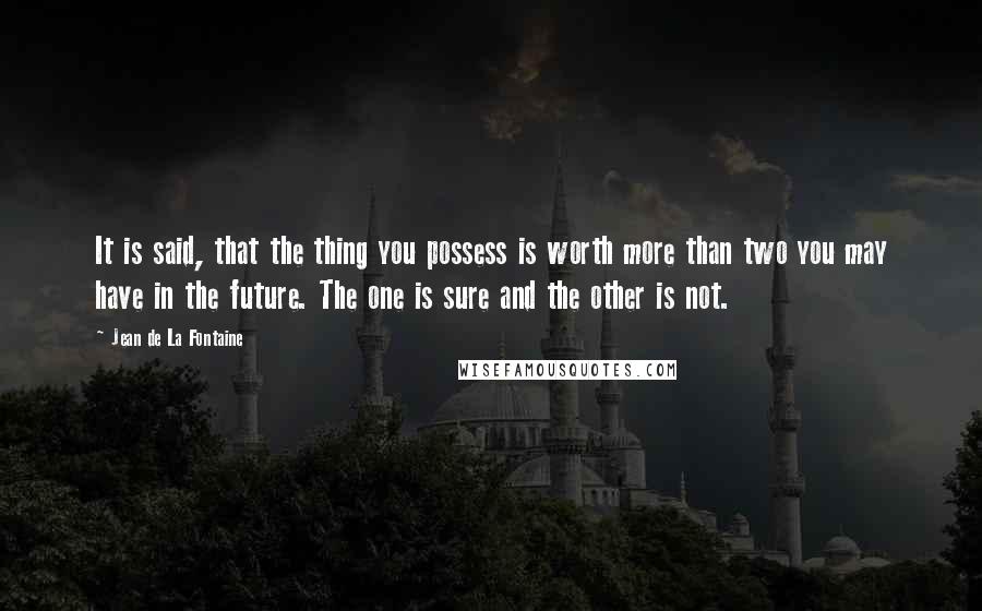 Jean De La Fontaine Quotes: It is said, that the thing you possess is worth more than two you may have in the future. The one is sure and the other is not.