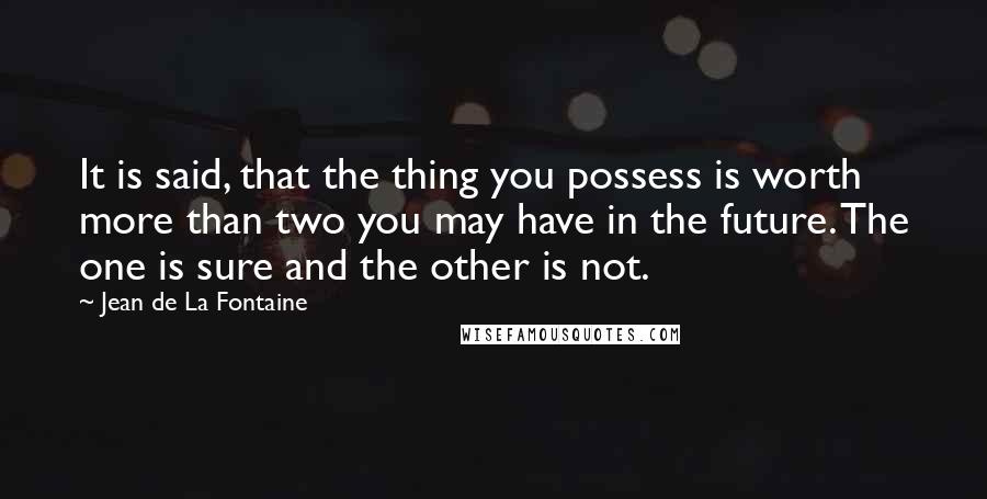 Jean De La Fontaine Quotes: It is said, that the thing you possess is worth more than two you may have in the future. The one is sure and the other is not.