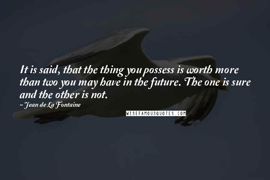 Jean De La Fontaine Quotes: It is said, that the thing you possess is worth more than two you may have in the future. The one is sure and the other is not.