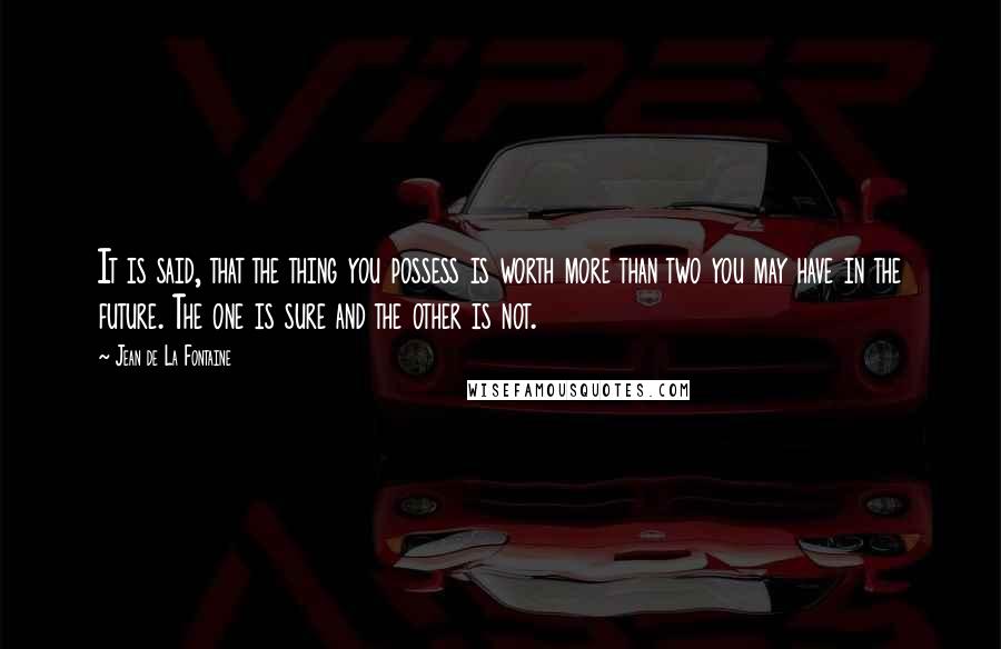 Jean De La Fontaine Quotes: It is said, that the thing you possess is worth more than two you may have in the future. The one is sure and the other is not.