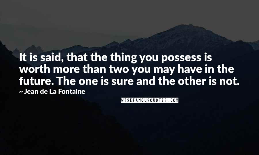 Jean De La Fontaine Quotes: It is said, that the thing you possess is worth more than two you may have in the future. The one is sure and the other is not.