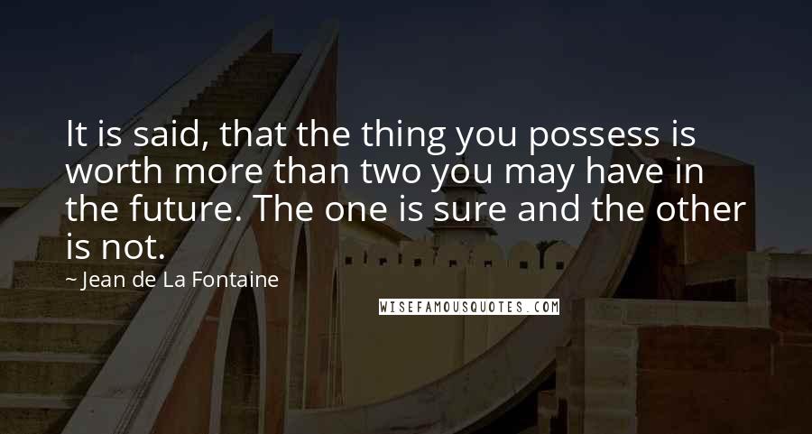 Jean De La Fontaine Quotes: It is said, that the thing you possess is worth more than two you may have in the future. The one is sure and the other is not.