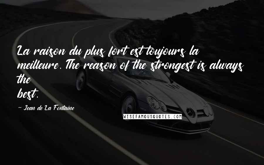 Jean De La Fontaine Quotes: La raison du plus fort est toujours la meilleure. The reason of the strongest is always the best.