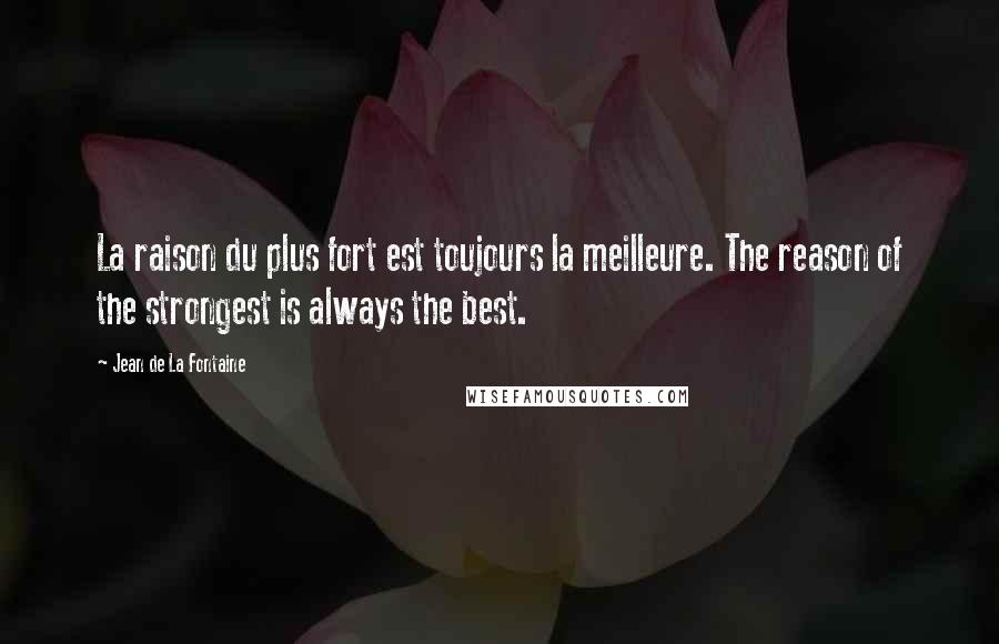 Jean De La Fontaine Quotes: La raison du plus fort est toujours la meilleure. The reason of the strongest is always the best.