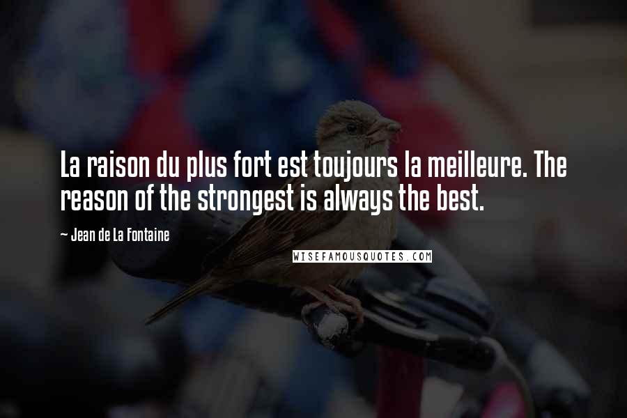 Jean De La Fontaine Quotes: La raison du plus fort est toujours la meilleure. The reason of the strongest is always the best.