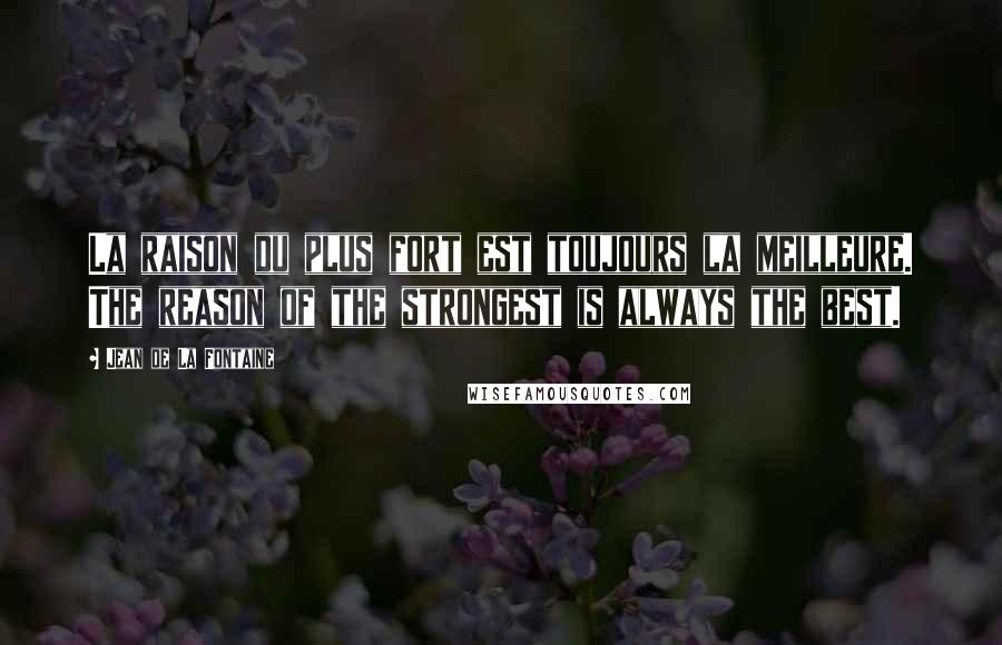 Jean De La Fontaine Quotes: La raison du plus fort est toujours la meilleure. The reason of the strongest is always the best.